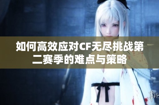 如何高效应对CF无尽挑战第二赛季的难点与策略