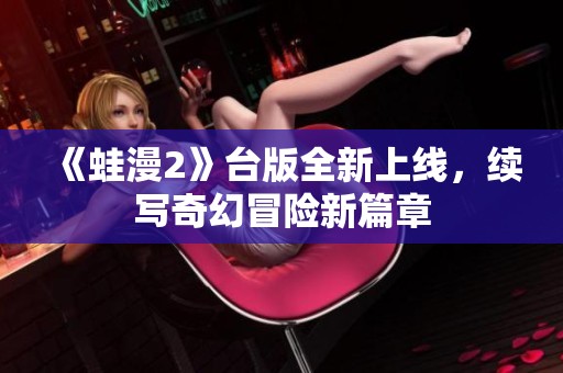 《蛙漫2》台版全新上线，续写奇幻冒险新篇章