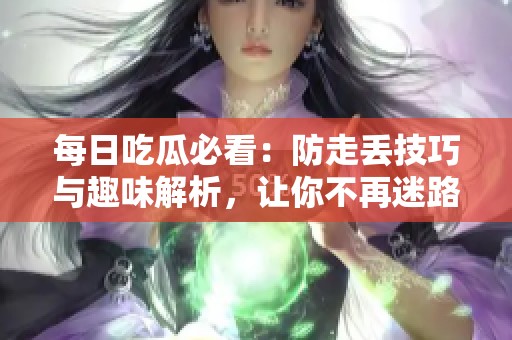 每日吃瓜必看：防走丢技巧与趣味解析，让你不再迷路！
