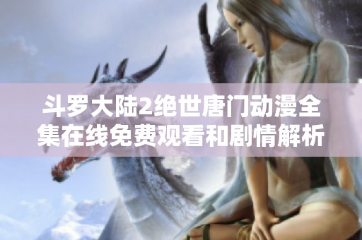斗罗大陆2绝世唐门动漫全集在线免费观看和剧情解析