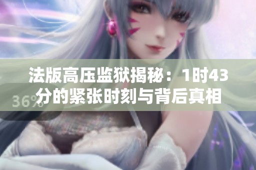 法版高压监狱揭秘：1时43分的紧张时刻与背后真相