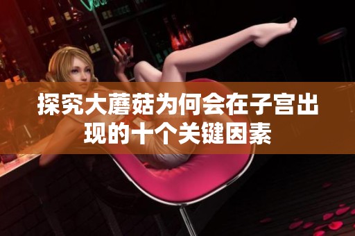 探究大蘑菇为何会在子宫出现的十个关键因素