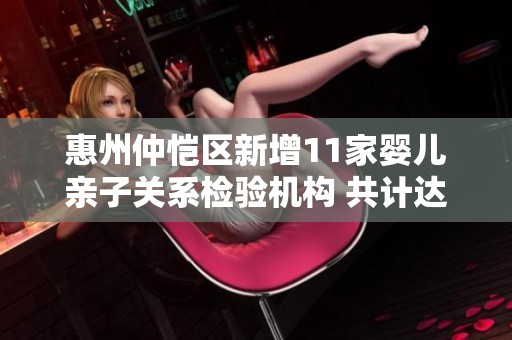 惠州仲恺区新增11家婴儿亲子关系检验机构 共计达15家