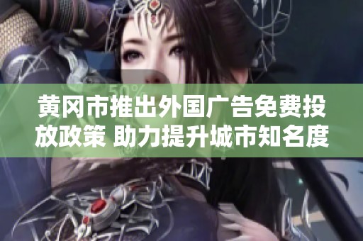 黄冈市推出外国广告免费投放政策 助力提升城市知名度