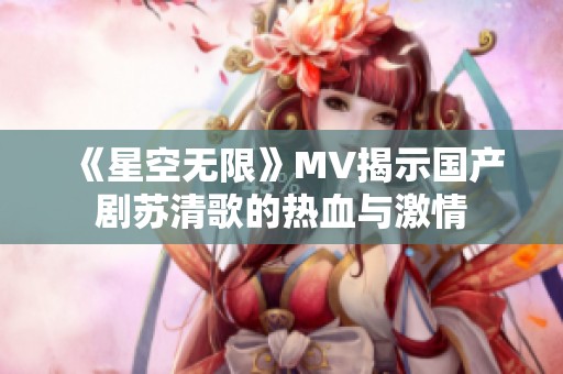 《星空无限》MV揭示国产剧苏清歌的热血与激情