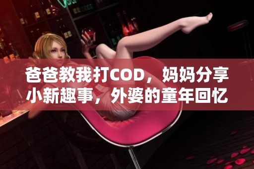 爸爸教我打COD，妈妈分享小新趣事，外婆的童年回忆