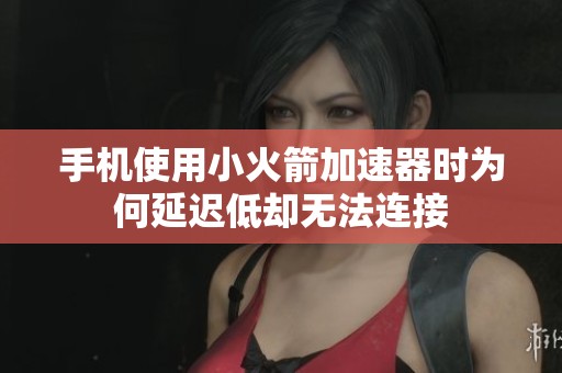手机使用小火箭加速器时为何延迟低却无法连接