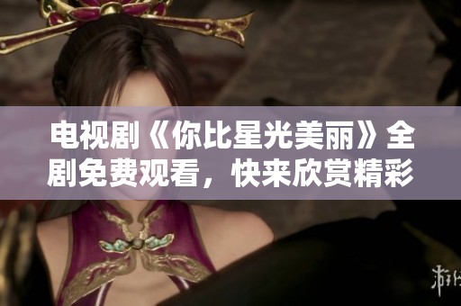 电视剧《你比星光美丽》全剧免费观看，快来欣赏精彩剧情！