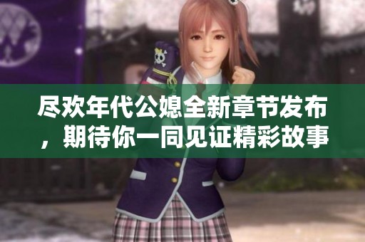 尽欢年代公媳全新章节发布，期待你一同见证精彩故事发展