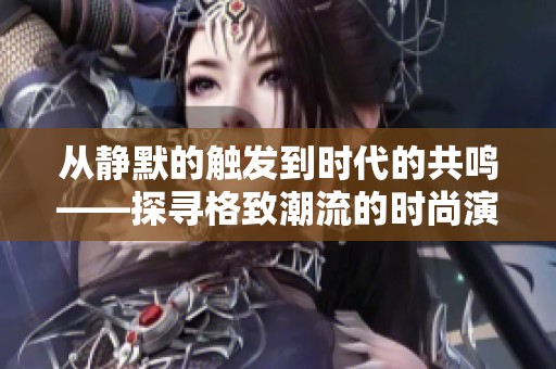 从静默的触发到时代的共鸣——探寻格致潮流的时尚演变