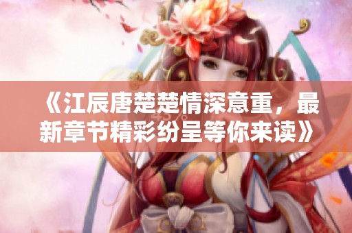 《江辰唐楚楚情深意重，最新章节精彩纷呈等你来读》