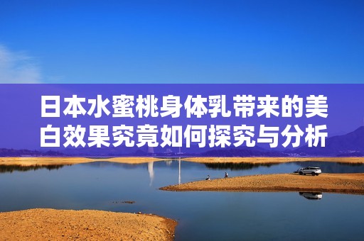 日本水蜜桃身体乳带来的美白效果究竟如何探究与分析
