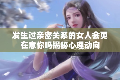发生过亲密关系的女人会更在意你吗揭秘心理动向