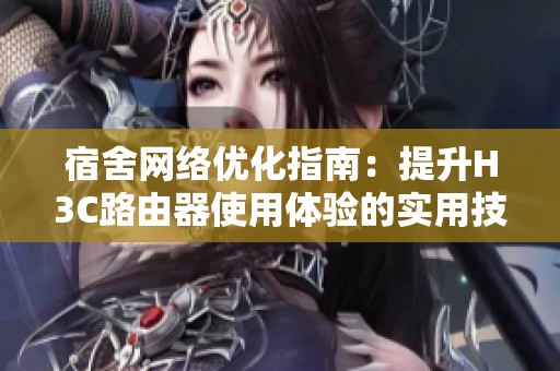 宿舍网络优化指南：提升H3C路由器使用体验的实用技巧