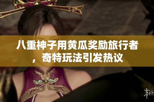 八重神子用黄瓜奖励旅行者，奇特玩法引发热议