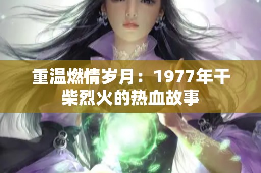 重温燃情岁月：1977年干柴烈火的热血故事