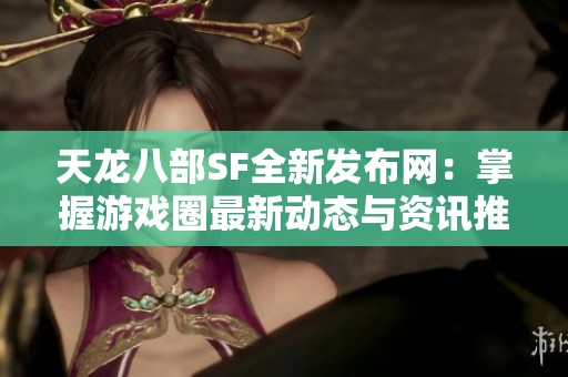天龙八部SF全新发布网：掌握游戏圈最新动态与资讯推荐！