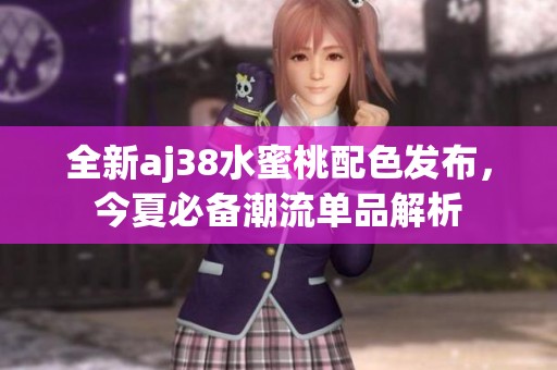 全新aj38水蜜桃配色发布，今夏必备潮流单品解析