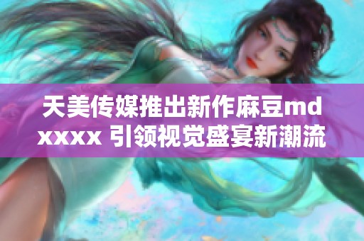 天美传媒推出新作麻豆mdxxxx 引领视觉盛宴新潮流
