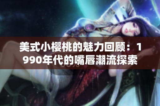 美式小樱桃的魅力回顾：1990年代的嘴唇潮流探索
