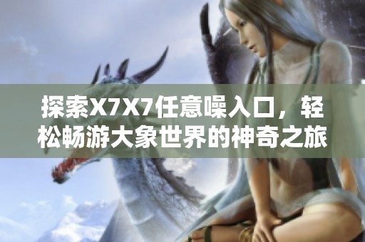 探索X7X7任意噪入口，轻松畅游大象世界的神奇之旅
