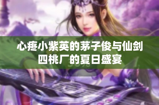 心疼小紫英的茅子俊与仙剑四桃厂的夏日盛宴