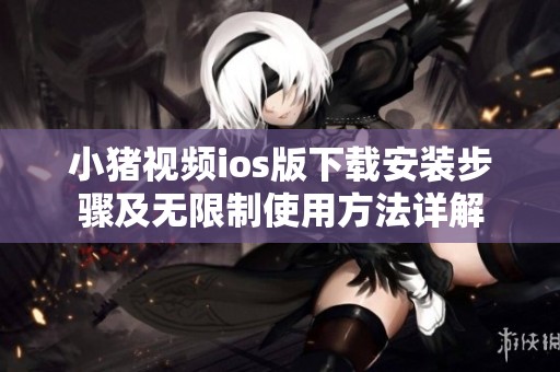 小猪视频ios版下载安装步骤及无限制使用方法详解