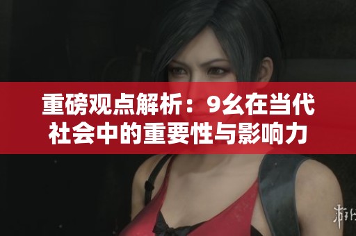 重磅观点解析：9幺在当代社会中的重要性与影响力