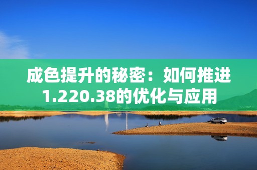 成色提升的秘密：如何推进1.220.38的优化与应用