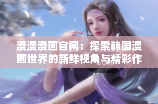 漫漫漫画官网：探索韩国漫画世界的新鲜视角与精彩作品