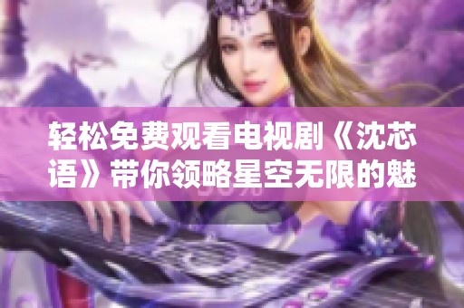轻松免费观看电视剧《沈芯语》带你领略星空无限的魅力