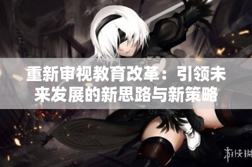 重新审视教育改革：引领未来发展的新思路与新策略