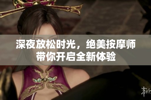 深夜放松时光，绝美按摩师带你开启全新体验
