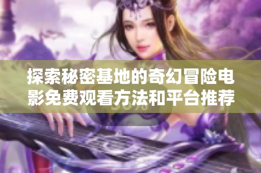 探索秘密基地的奇幻冒险电影免费观看方法和平台推荐