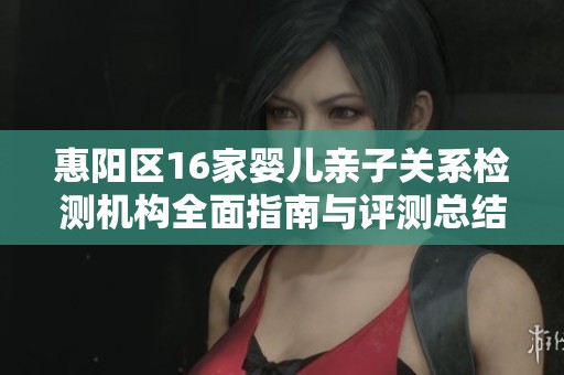 惠阳区16家婴儿亲子关系检测机构全面指南与评测总结