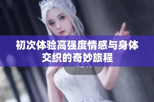 初次体验高强度情感与身体交织的奇妙旅程