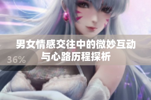 男女情感交往中的微妙互动与心路历程探析