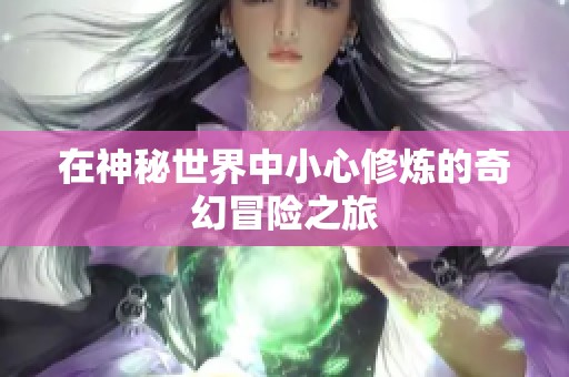 在神秘世界中小心修炼的奇幻冒险之旅