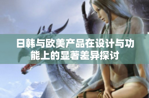 日韩与欧美产品在设计与功能上的显著差异探讨