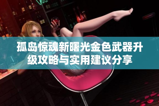 孤岛惊魂新曙光金色武器升级攻略与实用建议分享