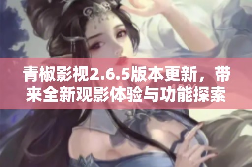 青椒影视2.6.5版本更新，带来全新观影体验与功能探索
