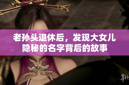 老孙头退休后，发现大女儿隐秘的名字背后的故事