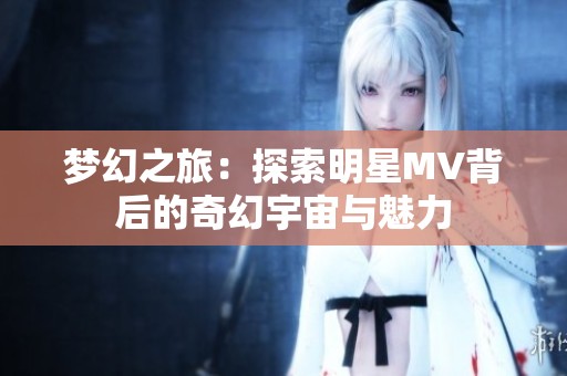 梦幻之旅：探索明星MV背后的奇幻宇宙与魅力