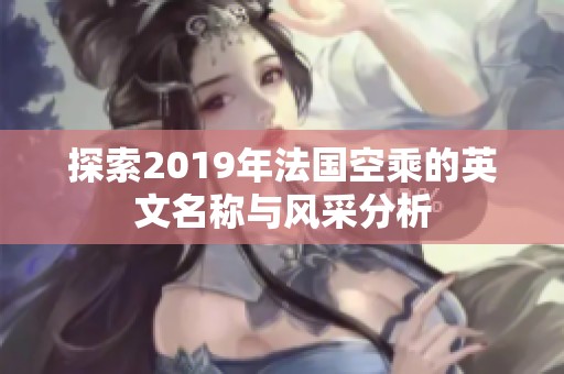 探索2019年法国空乘的英文名称与风采分析