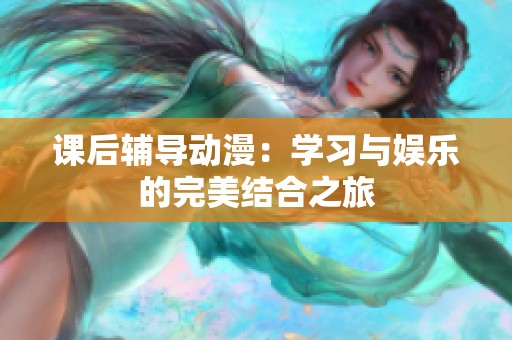 课后辅导动漫：学习与娱乐的完美结合之旅
