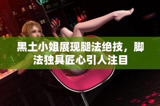 黑土小姐展现腿法绝技，脚法独具匠心引人注目
