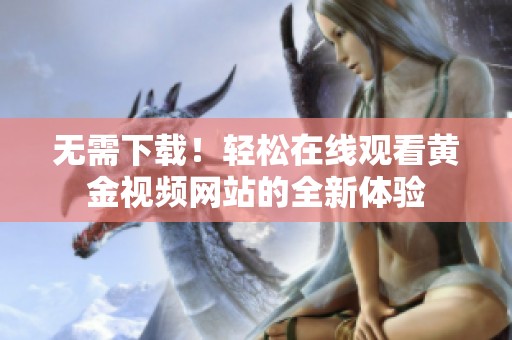 无需下载！轻松在线观看黄金视频网站的全新体验