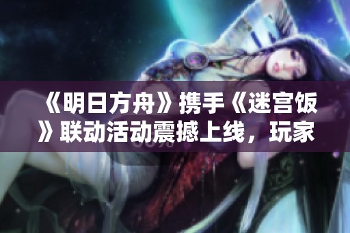 《明日方舟》携手《迷宫饭》联动活动震撼上线，玩家热议新玩法！