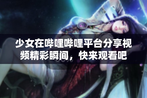 少女在哔哩哔哩平台分享视频精彩瞬间，快来观看吧
