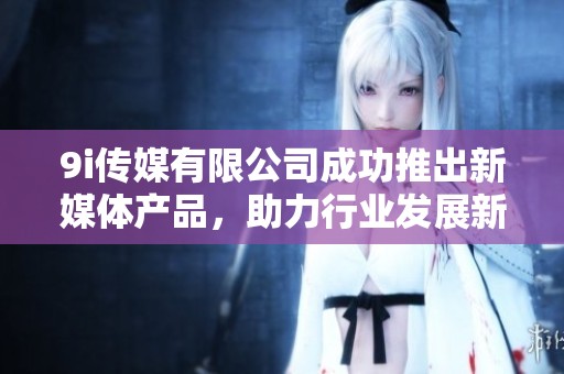 9i传媒有限公司成功推出新媒体产品，助力行业发展新趋势